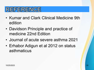 • Kumar and Clark Clinical Medicine 9th
edition
• Davidson Principle and practice of
medicine 22nd Edition
• Journal of acute severe asthma 2021
• Erhabor Adigun et al 2012 on status
asthmaticus
10/25/2023 30
 