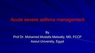 Acute severe asthma management
By
Prof Dr. Mohamed Mostafa Metwally, MD, FCCP
Assiut University, Egypt
 