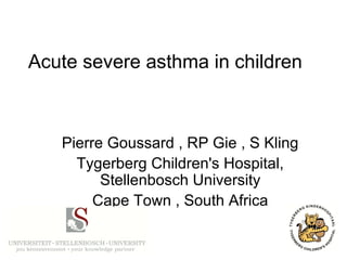 Pierre Goussard , RP Gie , S Kling
Tygerberg Children's Hospital,
Stellenbosch University
Cape Town , South Africa
Acute severe asthma in children
 