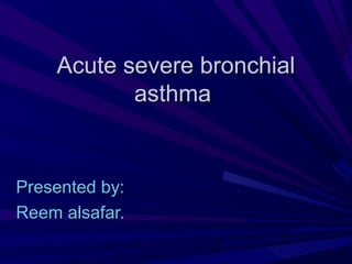 Acute severe bronchialAcute severe bronchial
asthmaasthma
Presented by:Presented by:
Reem alsafar.Reem alsafar.
 