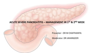 ACUTE SEVERE PANCREATITIS – MANAGEMENT IN 1ST & 2ND WEEK
Presenter : DR M CHAITHANYA
Moderator: DR JAHANGEER
 