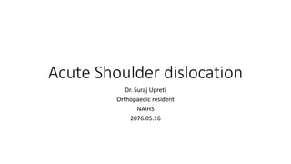 Acute Shoulder dislocation
Dr. Suraj Upreti
Orthopaedic resident
NAIHS
2076.05.16
 