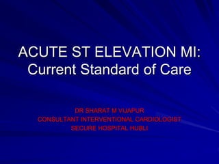 ACUTE ST ELEVATION MI:
Current Standard of Care
DR SHARAT M VIJAPUR
CONSULTANT INTERVENTIONAL CARDIOLOGIST
SECURE HOSPITAL HUBLI
 