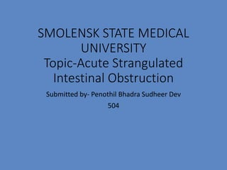 SMOLENSK STATE MEDICAL
UNIVERSITY
Topic-Acute Strangulated
Intestinal Obstruction
Submitted by- Penothil Bhadra Sudheer Dev
504
 