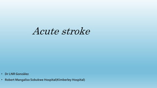 Acute stroke
• Dr LNR González
• Robert Mangaliso Sobukwe Hospital(Kimberley Hospital)
 