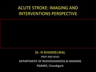 ACUTE STROKE: IMAGING AND
INTERVENTIONS PERSPECTIVE
Dr. N KHANDELWAL
PROF AND HEAD
DEPARTMENT OF RADIODIAGNOSIS & IMAGING
PGIMER, Chandigarh
 