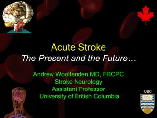 Acute Stroke The Present and the Future… Andrew Woolfenden MD, FRCPC Stroke Neurology Assistant Professor University of British Columbia UBC 