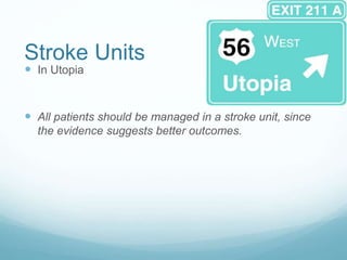 Stroke Units
 In Utopia
 All patients should be managed in a stroke unit, since
the evidence suggests better outcomes.
 