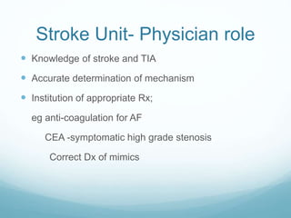 Stroke Unit- Physician role
 Knowledge of stroke and TIA
 Accurate determination of mechanism
 Institution of appropriate Rx;
eg anti-coagulation for AF
CEA -symptomatic high grade stenosis
Correct Dx of mimics
 