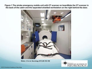 Figure 1 The stroke emergency mobile unit with CT scanner on boardNote the CT scanner in
the back of the cabin and the separated shielded workstation on the right behind the door.
Weber J E et al. Neurology 2013;80:163-168
© 2013 American Academy of Neurology
 