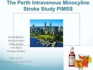 The Perth Intravenous Minocyline
Stroke Study PIMSS
David Blacker
David Prentice
Edith Kohler
Tim Bates
Graeme Hankey
RPH, SCGH,
Swan Districts Hospital, UWA
 
