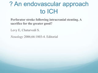 ? An endovascular approach
to ICH
Perforator stroke following intracranial stenting. A
sacrifice for the greater good?
Levy E, Chaturvedi S.
Neuology 2006;66:1803-4. Editorial
 