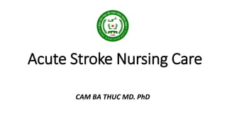 Acute Stroke Nursing Care
CAM BA THUC MD. PhD
 