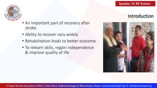 Introduction
• An Important part of recovery after
stroke
• Ability to recover vary widely
• Rehabilitation leads to better outcome
• To relearn skills, regain independence
& improve quality of life
 
