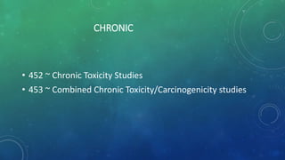 CHRONIC
• 452 ~ Chronic Toxicity Studies
• 453 ~ Combined Chronic Toxicity/Carcinogenicity studies
 