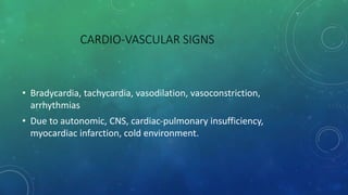 CARDIO-VASCULAR SIGNS
• Bradycardia, tachycardia, vasodilation, vasoconstriction,
arrhythmias
• Due to autonomic, CNS, cardiac-pulmonary insufficiency,
myocardiac infarction, cold environment.
 
