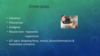 OTHER SIGNS
• Salivation
• Piloerection
• Analgesia
• Muscle tone - hypotonia
- hypertonia
• GIT signs: dropping feces, emesis, diuresis(hematuria &
involuntary urination)
 