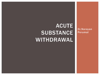 Dr.Narayan
Perumal
ACUTE
SUBSTANCE
WITHDRAWAL
 