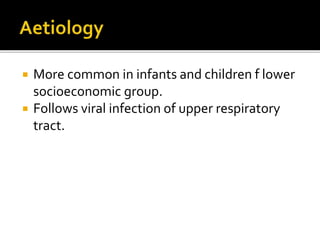  More common in infants and children f lower
socioeconomic group.
 Follows viral infection of upper respiratory
tract.
 
