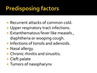  Recurrent attacks of common cold.
 Upper respiratory tract infections.
 Extanthematous fever like measels ,
diaphtheria or wooping cough.
 Infections of tonsils and adenoids.
 Nasal allergy.
 Chronic rhinitis and sinusitis.
 Cleft palate
 Tumors of nasopharynx
 