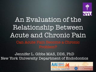 An Evaluation of the
     Relationship Between
    Acute and Chronic Pain
        Can Acute Pain Become a Chronic
                   Problem?
       Jennifer L. Gibbs MAS, DDS, PhD
New York University Department of Endodontics
 