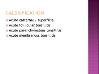  Acute cattarhal / superficial
 Acute folllicular tonsillitis
 Acute parenchymatous tonsillitis
 Acute membranous tonsillitis
 