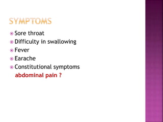  Sore throat
 Difficulty in swallowing
 Fever
 Earache
 Constitutional symptoms
abdominal pain ?
 