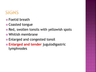  Foetid breath
 Coasted tongue
 Red, swollen tonsils with yellowish spots
 Whitish membrane
 Enlarged and congested tonsil
 Enlarged and tender jugulodigastric
lymphnodes
 