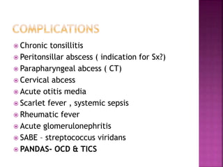  Chronic tonsillitis
 Peritonsillar abscess ( indication for Sx?)
 Parapharyngeal abcess ( CT)
 Cervical abcess
 Acute otitis media
 Scarlet fever , systemic sepsis
 Rheumatic fever
 Acute glomerulonephritis
 SABE – streptococcus viridans
 PANDAS- OCD & TICS
 