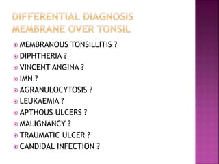  MEMBRANOUS TONSILLITIS ?
 DIPHTHERIA ?
 VINCENT ANGINA ?
 IMN ?
 AGRANULOCYTOSIS ?
 LEUKAEMIA ?
 APTHOUS ULCERS ?
 MALIGNANCY ?
 TRAUMATIC ULCER ?
 CANDIDAL INFECTION ?
 