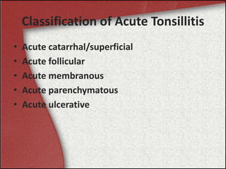Classification of Acute Tonsillitis
• Acute catarrhal/superficial
• Acute follicular
• Acute membranous
• Acute parenchymatous
• Acute ulcerative
 