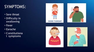 SYMPTOMS:
• Sore throat
• Difficulty in
swallowing
• Fever
• Earache
• Constitutiona
l symptoms
 
