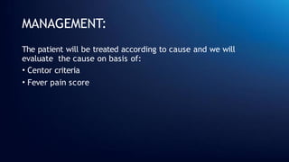 MANAGEMENT:
The patient will be treated according to cause and we will
evaluate the cause on basis of:
• Centor criteria
• Fever pain score
 