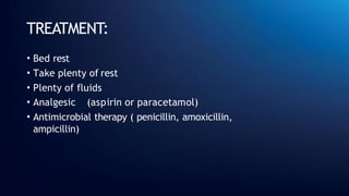 TREATMENT:
• Bed rest
• Take plenty of rest
• Plenty of fluids
• Analgesic (aspirin or paracetamol)
• Antimicrobial therapy ( penicillin, amoxicillin,
ampicillin)
 