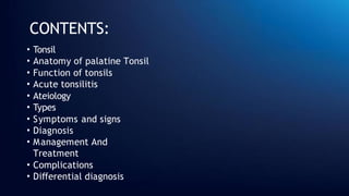 CONTENTS:
• Tonsil
• Anatomy of palatine Tonsil
• Function of tonsils
• Acute tonsilitis
• Ateiology
• Types
• Symptoms and signs
• Diagnosis
• Management And
Treatment
• Complications
• Differential diagnosis
 