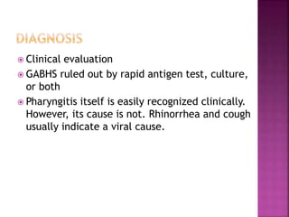  Clinical evaluation
 GABHS ruled out by rapid antigen test, culture,
or both
 Pharyngitis itself is easily recognized clinically.
However, its cause is not. Rhinorrhea and cough
usually indicate a viral cause.
 