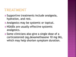  Supportive treatments include analgesia,
hydration, and rest.
 Analgesics may be systemic or topical.
 NSAIDs are usually effective systemic
analgesics.
 Some clinicians also give a single dose of a
corticosteroid (eg,dexamethasone 10 mg IM),
which may help shorten symptom duration.
 
