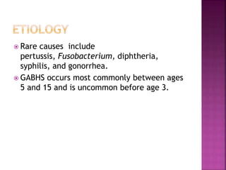  Rare causes include
pertussis, Fusobacterium, diphtheria,
syphilis, and gonorrhea.
 GABHS occurs most commonly between ages
5 and 15 and is uncommon before age 3.
 