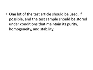 • One lot of the test article should be used, if
possible, and the test sample should be stored
under conditions that maintain its purity,
homogeneity, and stability.
 