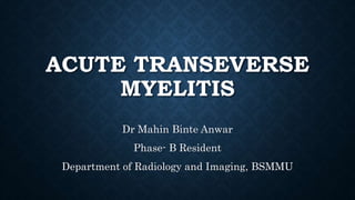 ACUTE TRANSEVERSE
MYELITIS
Dr Mahin Binte Anwar
Phase- B Resident
Department of Radiology and Imaging, BSMMU
 