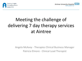 Meeting the challenge of
delivering 7 day therapy services
at Aintree
Angela McAvoy - Therapies Clinical Business Manager
Patricia Elmore - Clinical Lead Therapist
 