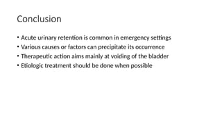 Conclusion
• Acute urinary retention is common in emergency settings
• Various causes or factors can precipitate its occurrence
• Therapeutic action aims mainly at voiding of the bladder
• Etiologic treatment should be done when possible
 