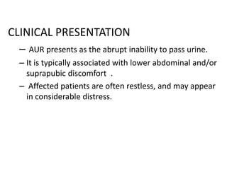 CLINICAL PRESENTATION
–

AUR presents as the abrupt inability to pass urine.

– It is typically associated with lower abdominal and/or
suprapubic discomfort .
– Affected patients are often restless, and may appear
in considerable distress.

 