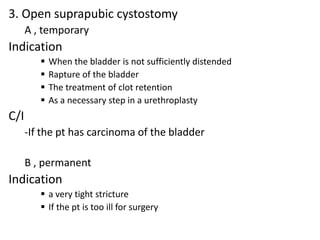 3. Open suprapubic cystostomy
A , temporary

Indication





When the bladder is not sufficiently distended
Rapture of the bladder
The treatment of clot retention
As a necessary step in a urethroplasty

C/I
-If the pt has carcinoma of the bladder
B , permanent

Indication
 a very tight stricture
 If the pt is too ill for surgery

 