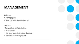 MANAGEMENT
GENERAL
• Manage pain
• Treat the infection if indicated
SPECIFIC
- Per urethral catheterisation
- Suprapubic
- Manage post obstruction diuresis
- Identify the primary cause
 