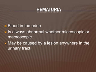 HEMATURIA
 Blood in the urine
 Is always abnormal whether microscopic or
macroscopic.
 May be caused by a lesion anywhere in the
urinary tract.
 