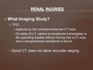 RENAL INJURIES
 What Imaging Study?
 IVU:
 replaced by the contrast-enhanced CT scan
 On-table IVU if patient is transferred immediately to
the operating theatre without having had a CT scan
and a retroperitoneal hematoma is found.
 Spiral CT: does not allow accurate staging
 