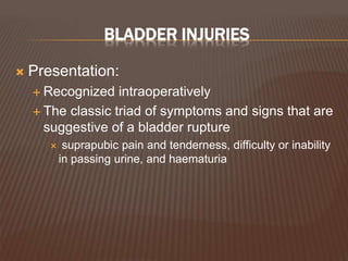 BLADDER INJURIES
 Presentation:
 Recognized intraoperatively
 The classic triad of symptoms and signs that are
suggestive of a bladder rupture
 suprapubic pain and tenderness, difficulty or inability
in passing urine, and haematuria
 