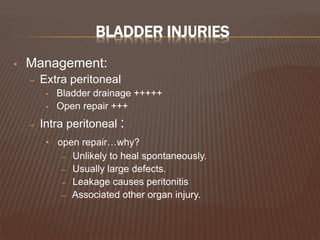 BLADDER INJURIES
• Management:
– Extra peritoneal
• Bladder drainage +++++
• Open repair +++
– Intra peritoneal :
• open repair…why?
– Unlikely to heal spontaneously.
– Usually large defects.
– Leakage causes peritonitis
– Associated other organ injury.
 