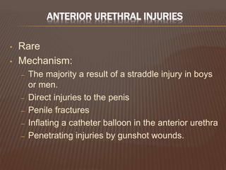 ANTERIOR URETHRAL INJURIES
• Rare
• Mechanism:
– The majority a result of a straddle injury in boys
or men.
– Direct injuries to the penis
– Penile fractures
– Inflating a catheter balloon in the anterior urethra
– Penetrating injuries by gunshot wounds.
 